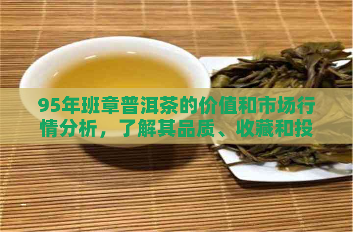 95年班章普洱茶的价值和市场行情分析，了解其品质、收藏和投资潜力