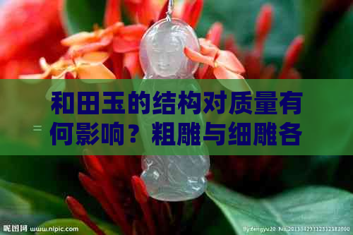 和田玉的结构对质量有何影响？粗雕与细雕各有什么优缺点？