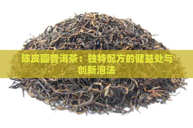 陈皮圆普洱茶：独特配方的健益处与创新泡法