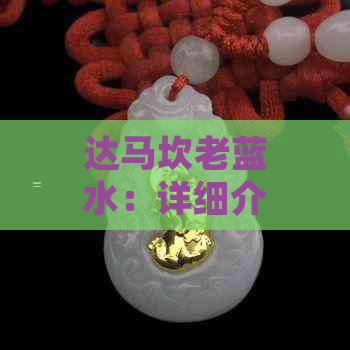 达马坎老蓝水：详细介绍、功效、使用方法及注意事项