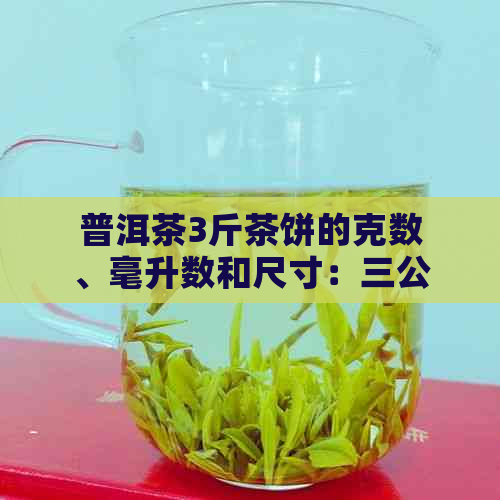 普洱茶3斤茶饼的克数、毫升数和尺寸：三公斤直径多大？