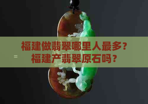 福建做翡翠哪里人最多？福建产翡翠原石吗？