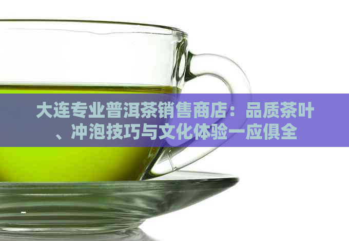 大连专业普洱茶销售商店：品质茶叶、冲泡技巧与文化体验一应俱全