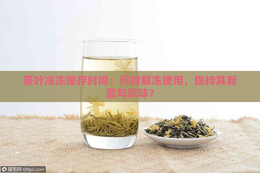 茶叶冷冻保存时间：何时解冻使用，保持其新度与风味？