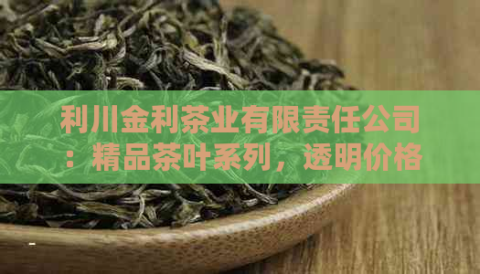 利川金利茶业有限责任公司：精品茶叶系列，透明价格，优质品质保证