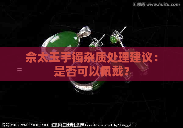 佘太玉手镯杂质处理建议：是否可以佩戴？