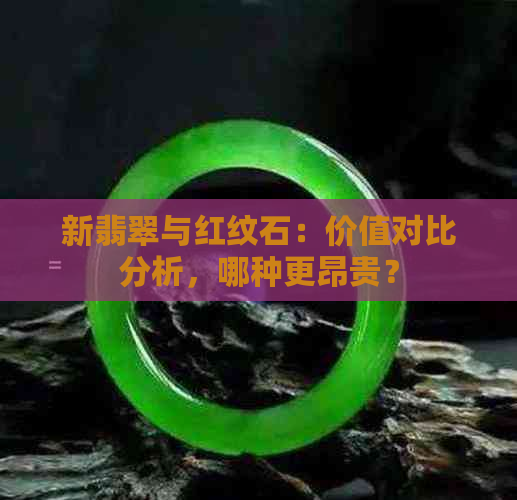 新翡翠与红纹石：价值对比分析，哪种更昂贵？