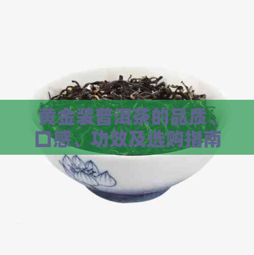 黄金装普洱茶的品质、口感、功效及选购指南，全面解答您的疑问