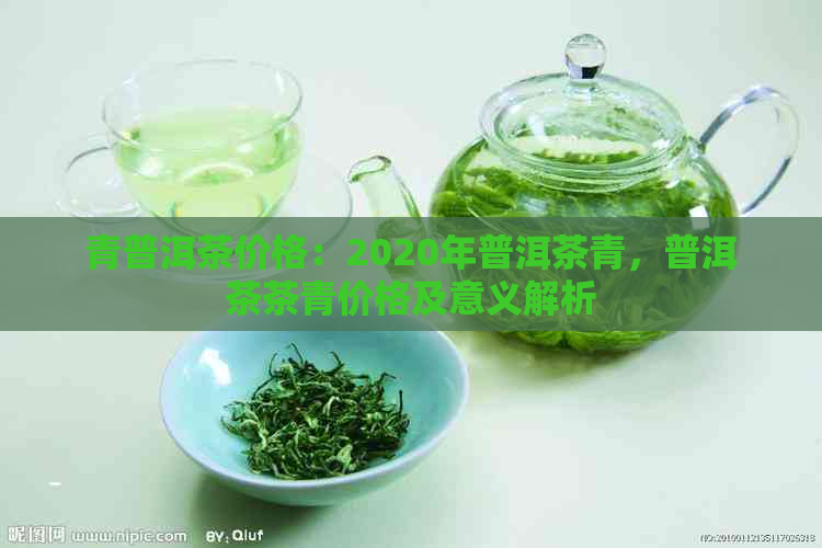 青普洱茶价格：2020年普洱茶青，普洱茶茶青价格及意义解析