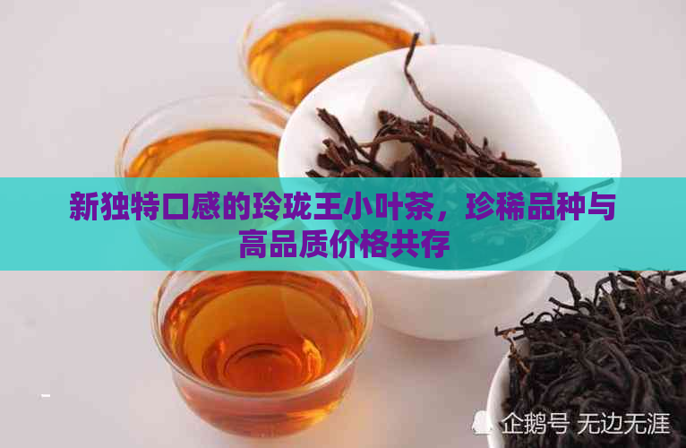 新独特口感的玲珑王小叶茶，珍稀品种与高品质价格共存