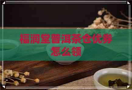 福润堂普洱茶仓优券怎么领