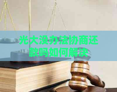 光大没办法协商还款吗如何解决