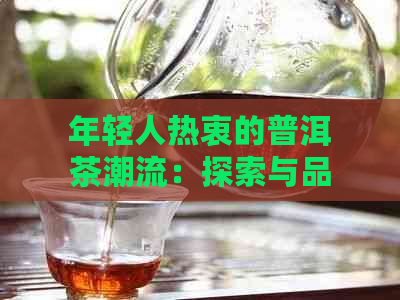 年轻人热衷的普洱茶潮流：探索与品味