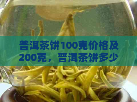 普洱茶饼100克价格及200克，普洱茶饼多少克？一斤普洱茶饼多少钱？