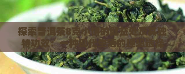 探索普洱茶8克小饼的健益处及其独特功效：一种现代生活的理想选择