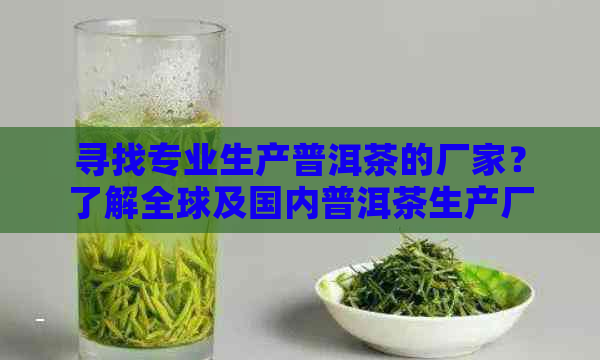 寻找专业生产普洱茶的厂家？了解全球及国内普洱茶生产厂家的位置和特色