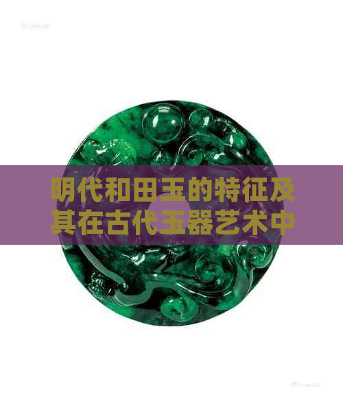 明代和田玉的特征及其在古代玉器艺术中的地位