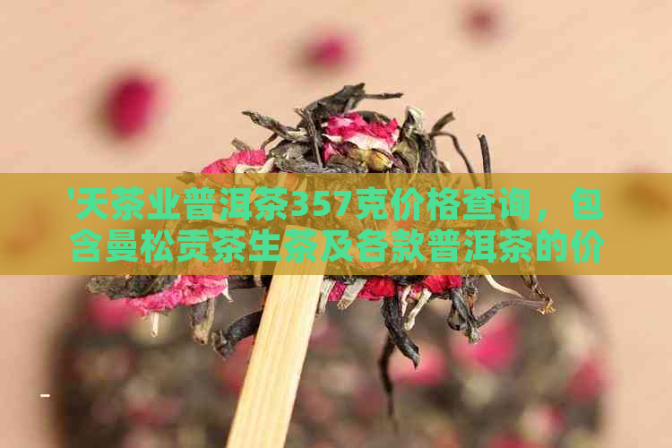 '天茶业普洱茶357克价格查询，包含曼松贡茶生茶及各款普洱茶的价格表'