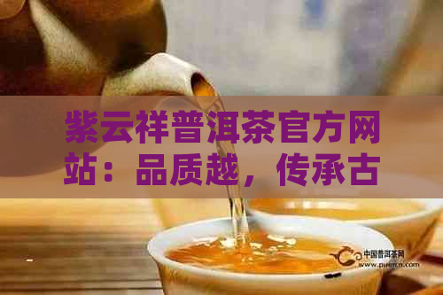 紫云祥普洱茶官方网站：品质越，传承古树，纯正云南风味