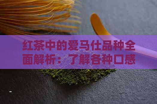 红茶中的爱马仕品种全面解析：了解各种口感和特点，轻松挑选最适合的红茶