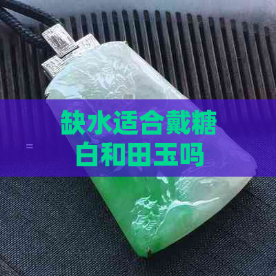 缺水适合戴糖白和田玉吗