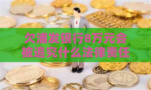 欠浦发银行8万元会被追究什么法律责任