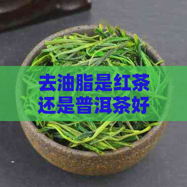 去油脂是红茶还是普洱茶好