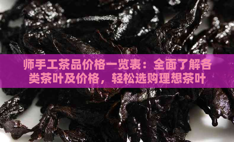 师手工茶品价格一览表：全面了解各类茶叶及价格，轻松选购理想茶叶