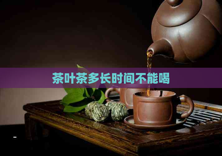 茶叶茶多长时间不能喝