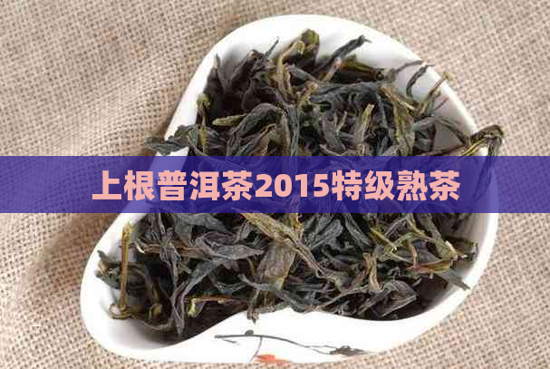 上根普洱茶2015特级熟茶