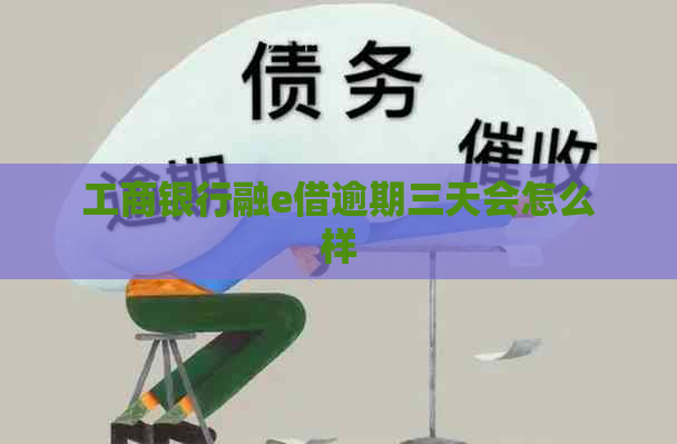 工商银行融e借逾期三天会怎么样