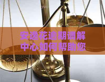 安逸花逾期调解中心如何帮助您解决财务问题