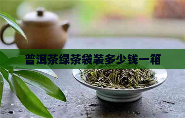 普洱茶绿茶袋装多少钱一箱