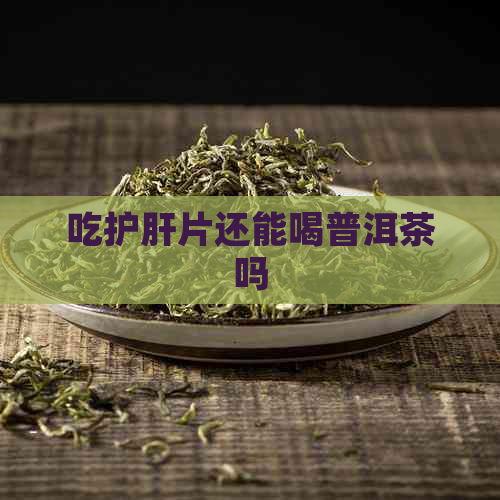 吃护肝片还能喝普洱茶吗