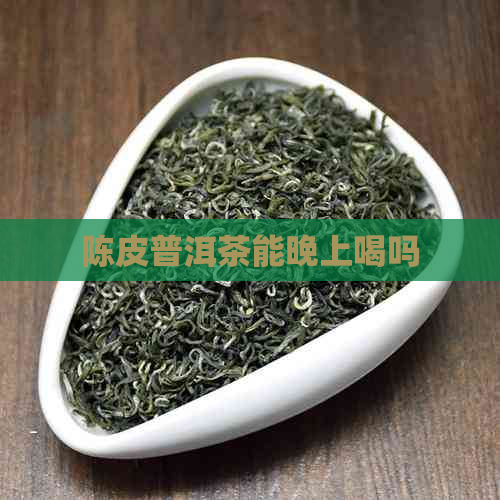 陈皮普洱茶能晚上喝吗