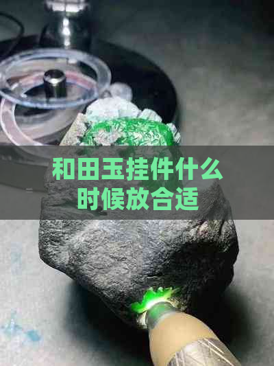 和田玉挂件什么时候放合适