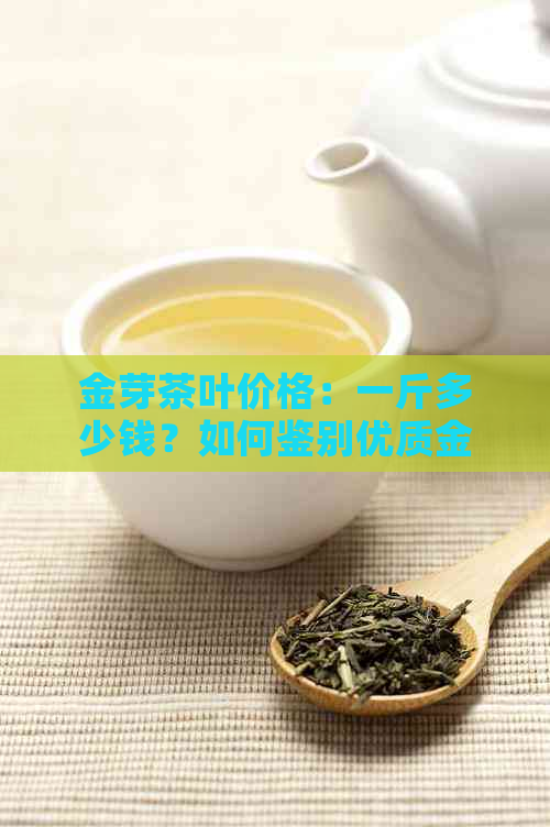 金芽茶叶价格：一斤多少钱？如何鉴别优质金芽茶？