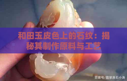 和田玉皮色上的石纹：揭秘其制作原料与工艺