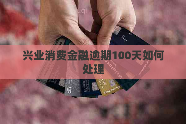 兴业消费金融逾期100天如何处理