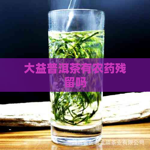 大益普洱茶有农药残留吗