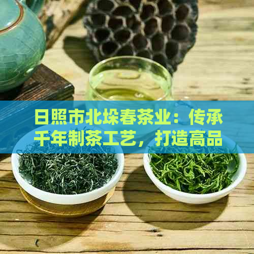 日照市北垛春茶业：传承千年制茶工艺，打造高品质茶叶