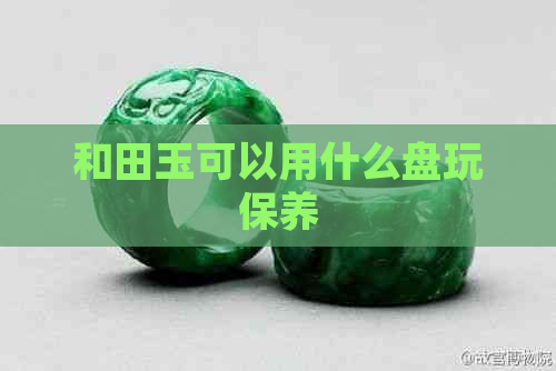 和田玉可以用什么盘玩保养