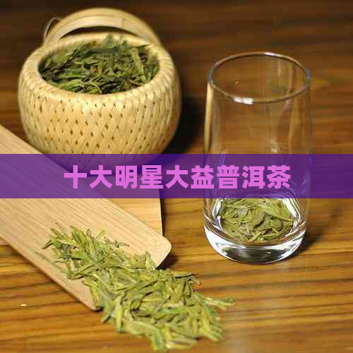 十大明星大益普洱茶