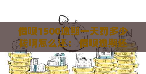 借呗1500逾期一天罚多少钱啊怎么还： 借呗逾期还款指南