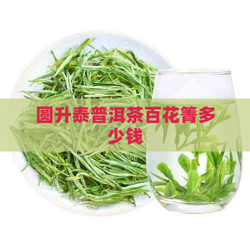 圆升泰普洱茶百花箐多少钱