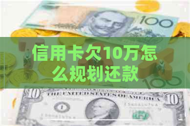 信用卡欠10万怎么规划还款