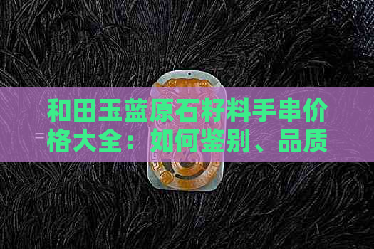 和田玉蓝原石籽料手串价格大全：如何鉴别、品质好坏及购买建议