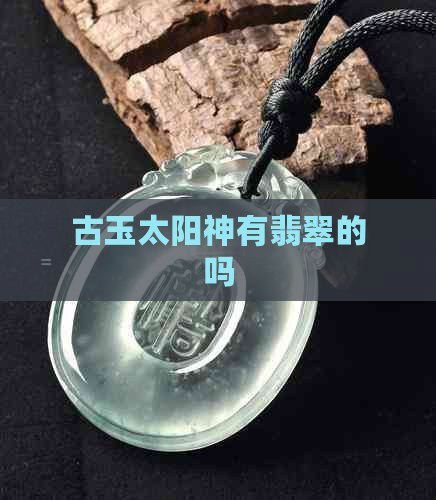 古玉太阳神有翡翠的吗