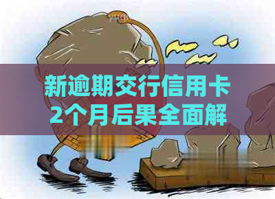 新逾期交行信用卡2个月后果全面解析，如何应对？