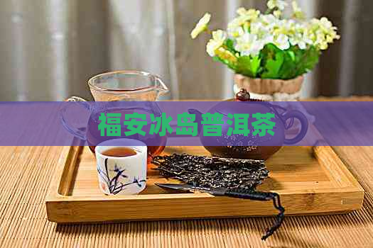 福安冰岛普洱茶